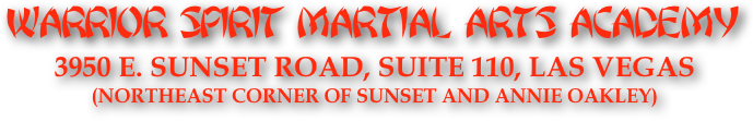 WARRIOR SPIRIT MARTIAL ARTS ACADEMY
3950 E. Sunset Road, suite 110, Las vegaS   (NORTHEAST corner of sunset and ANNIE OAKLEY)