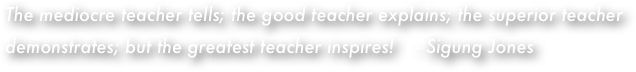 The mediocre teacher tells; the good teacher explains; the superior teacher demonstrates; but the greatest teacher inspires!    - Sigung Jones